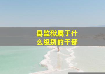 县监狱属于什么级别的干部