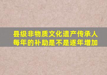 县级非物质文化遗产传承人每年的补助是不是逐年增加