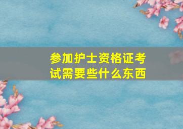 参加护士资格证考试需要些什么东西