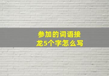 参加的词语接龙5个字怎么写