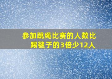 参加跳绳比赛的人数比踢毽子的3倍少12人