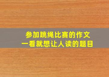 参加跳绳比赛的作文一看就想让人读的题目