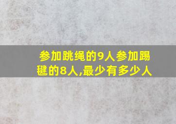 参加跳绳的9人参加踢毽的8人,最少有多少人