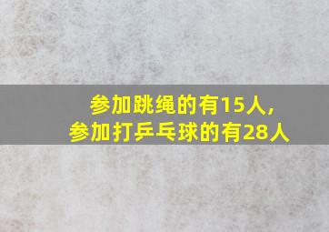 参加跳绳的有15人,参加打乒乓球的有28人