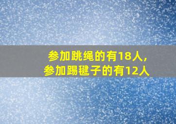 参加跳绳的有18人,参加踢毽子的有12人