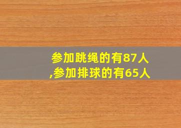 参加跳绳的有87人,参加排球的有65人