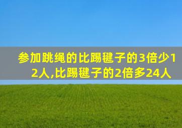 参加跳绳的比踢毽子的3倍少12人,比踢毽子的2倍多24人