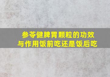 参苓健脾胃颗粒的功效与作用饭前吃还是饭后吃