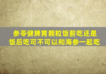 参苓健脾胃颗粒饭前吃还是饭后吃可不可以和海参一起吃