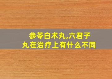 参苓白术丸,六君子丸在治疗上有什么不同