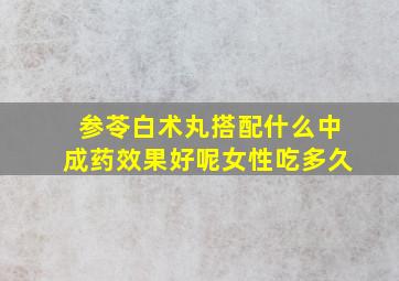 参苓白术丸搭配什么中成药效果好呢女性吃多久