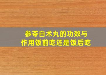 参苓白术丸的功效与作用饭前吃还是饭后吃