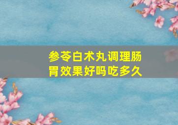 参苓白术丸调理肠胃效果好吗吃多久