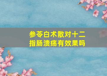 参苓白术散对十二指肠溃疡有效果吗