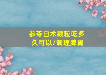 参苓白术颗粒吃多久可以/调理脾胃