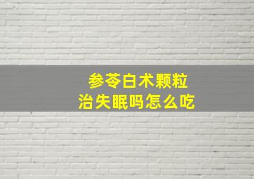 参苓白术颗粒治失眠吗怎么吃