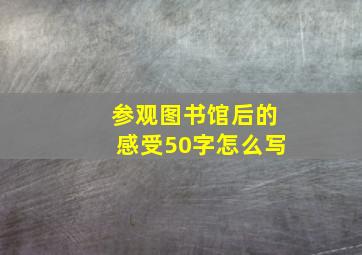 参观图书馆后的感受50字怎么写