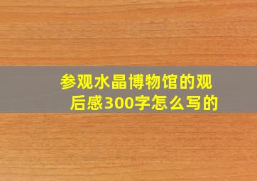 参观水晶博物馆的观后感300字怎么写的