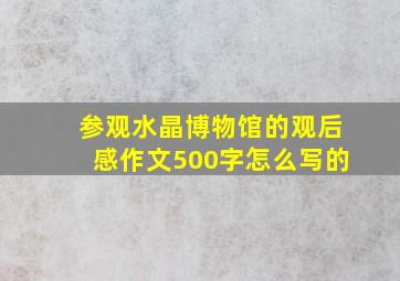 参观水晶博物馆的观后感作文500字怎么写的