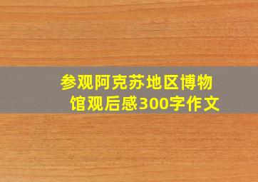 参观阿克苏地区博物馆观后感300字作文