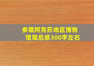 参观阿克苏地区博物馆观后感300字左右