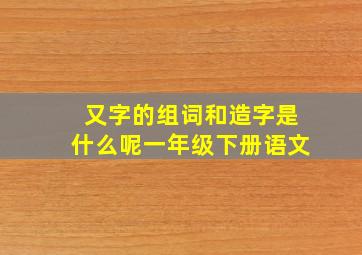 又字的组词和造字是什么呢一年级下册语文