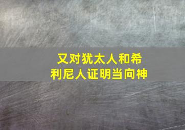 又对犹太人和希利尼人证明当向神