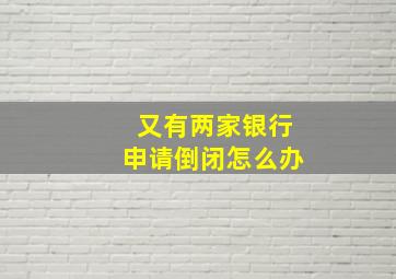 又有两家银行申请倒闭怎么办