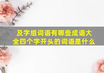 及字组词语有哪些成语大全四个字开头的词语是什么