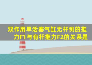 双作用单活塞气缸无杆侧的推力F1与有杆推力F2的关系是