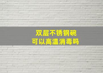 双层不锈钢碗可以高温消毒吗