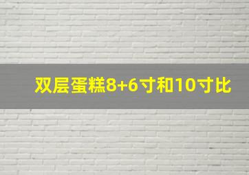 双层蛋糕8+6寸和10寸比