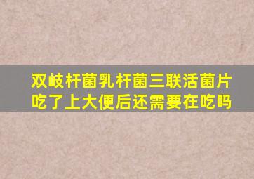 双岐杆菌乳杆菌三联活菌片吃了上大便后还需要在吃吗