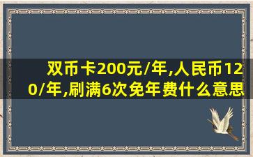 双币卡200元/年,人民币120/年,刷满6次免年费什么意思