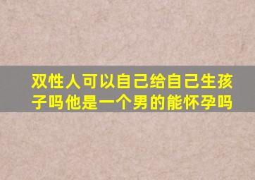 双性人可以自己给自己生孩子吗他是一个男的能怀孕吗