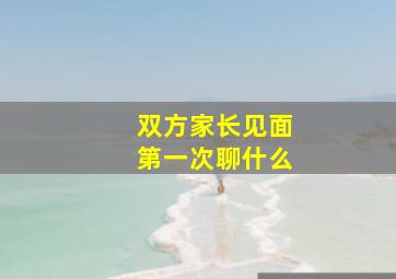 双方家长见面第一次聊什么