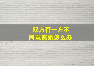 双方有一方不同意离婚怎么办