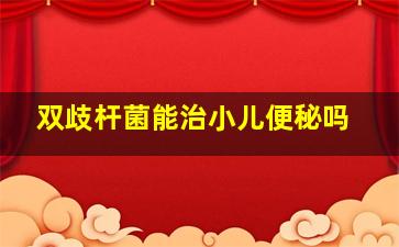 双歧杆菌能治小儿便秘吗