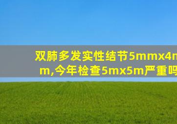 双肺多发实性结节5mmx4mm,今年检查5mx5m严重吗