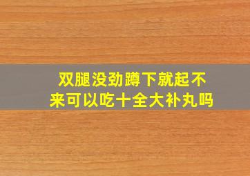 双腿没劲蹲下就起不来可以吃十全大补丸吗