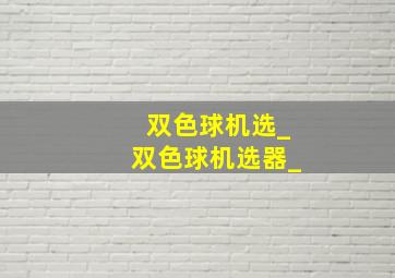 双色球机选_双色球机选器_