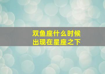 双鱼座什么时候出现在星座之下