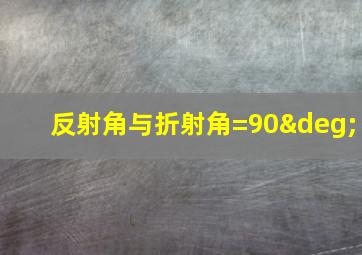 反射角与折射角=90°