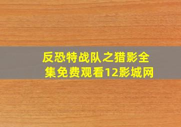 反恐特战队之猎影全集免费观看12影城网