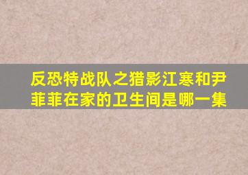 反恐特战队之猎影江寒和尹菲菲在家的卫生间是哪一集