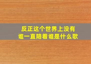 反正这个世界上没有谁一直陪着谁是什么歌