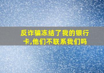 反诈骗冻结了我的银行卡,他们不联系我们吗