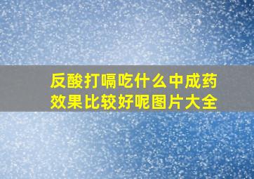 反酸打嗝吃什么中成药效果比较好呢图片大全