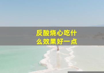 反酸烧心吃什么效果好一点