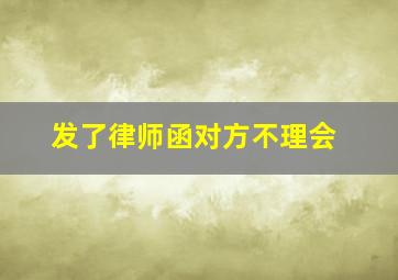 发了律师函对方不理会